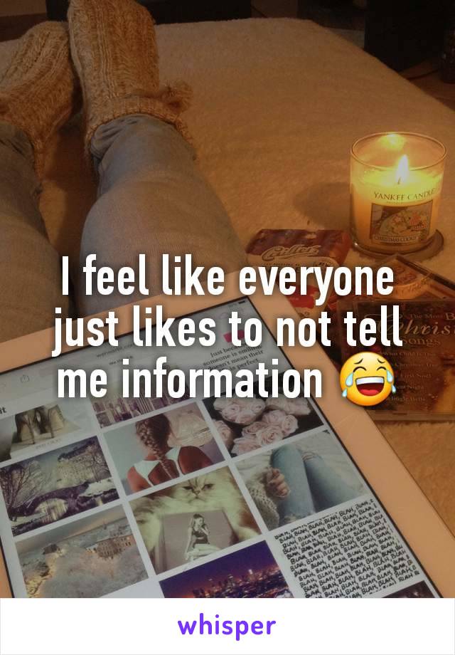 I feel like everyone just likes to not tell me information 😂