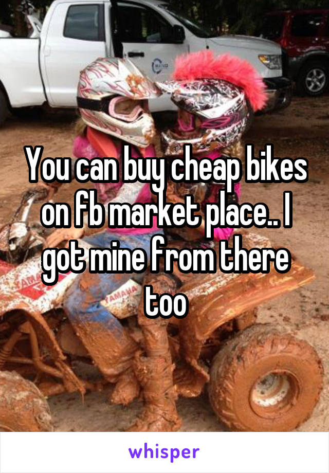 You can buy cheap bikes on fb market place.. I got mine from there too