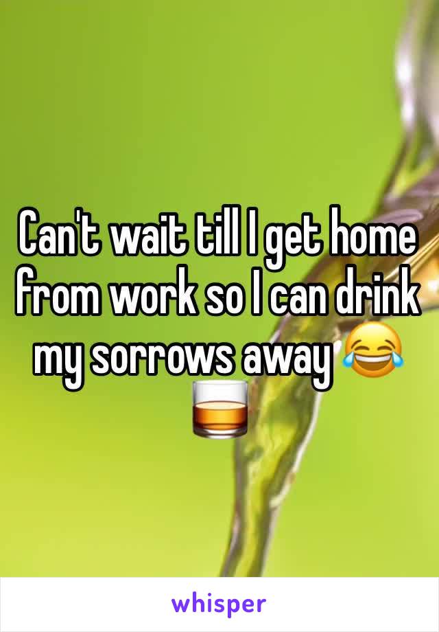 Can't wait till I get home from work so I can drink my sorrows away 😂🥃