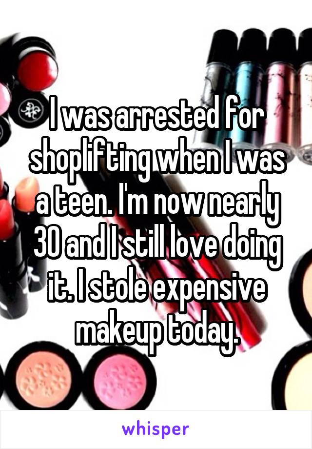 I was arrested for shoplifting when I was a teen. I'm now nearly 30 and I still love doing it. I stole expensive makeup today.