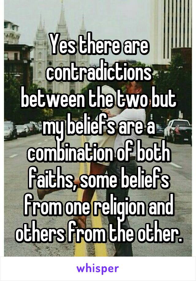 Yes there are contradictions between the two but my beliefs are a combination of both faiths, some beliefs from one religion and others from the other.