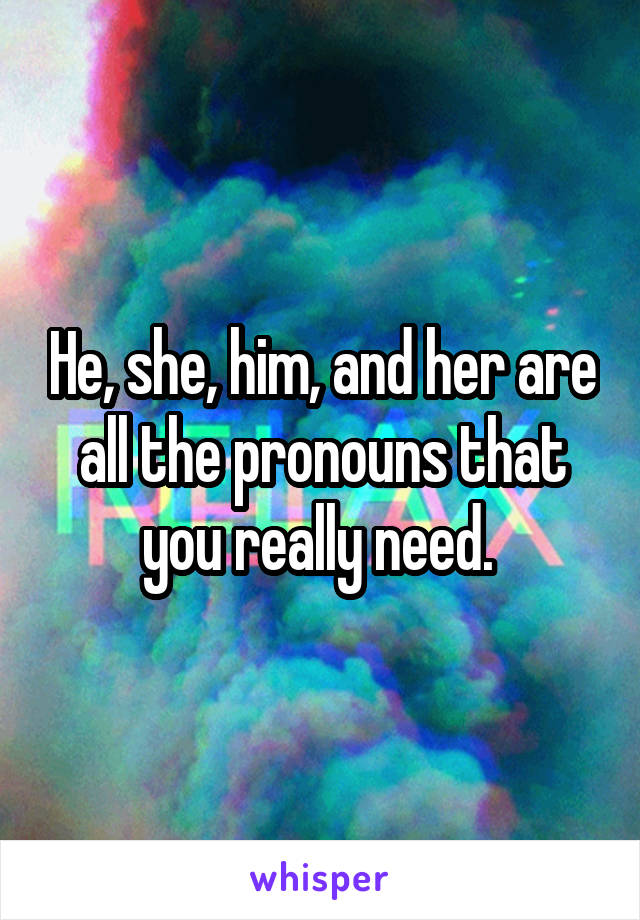He, she, him, and her are all the pronouns that you really need. 