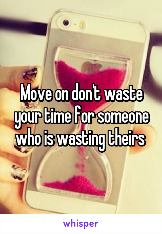 Move on don't waste your time for someone who is wasting theirs 