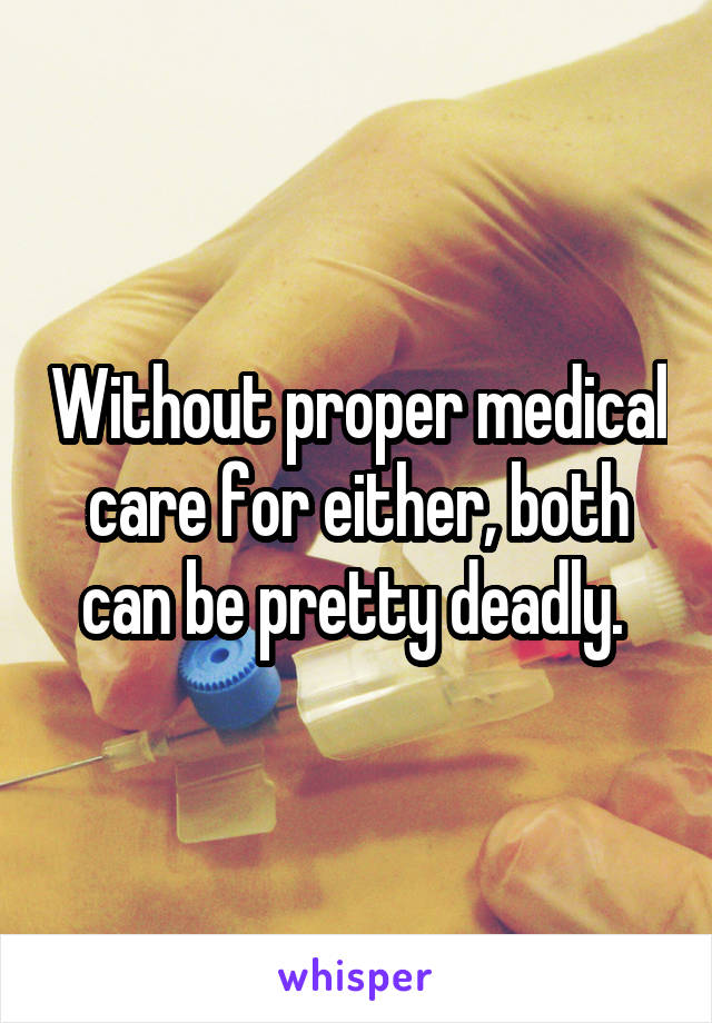 Without proper medical care for either, both can be pretty deadly. 