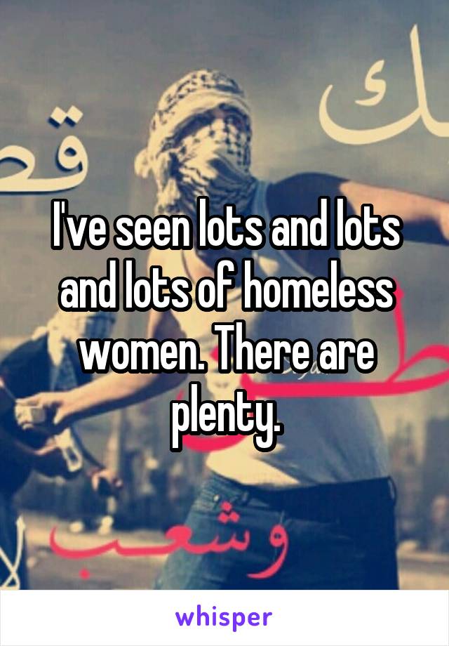 I've seen lots and lots and lots of homeless women. There are plenty.