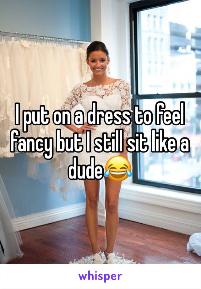 I put on a dress to feel fancy but I still sit like a dude😂