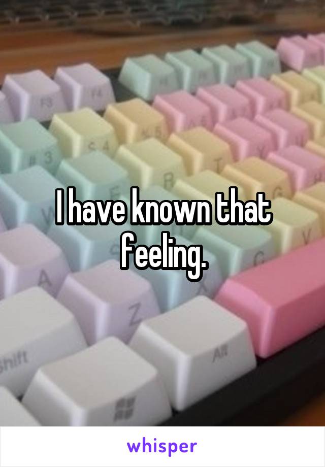 I have known that feeling.