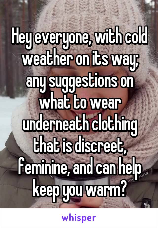 Hey everyone, with cold weather on its way; any suggestions on what to wear underneath clothing that is discreet, feminine, and can help keep you warm?