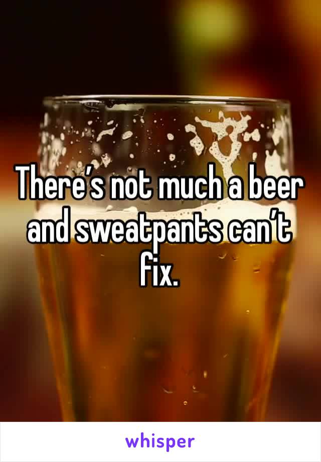 There’s not much a beer and sweatpants can’t fix.