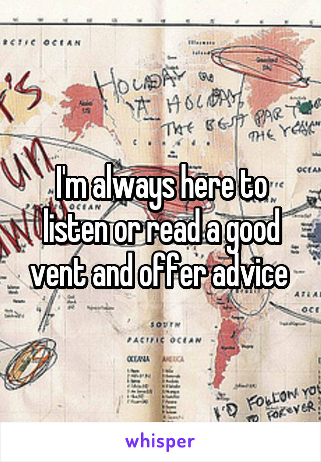I'm always here to listen or read a good vent and offer advice 