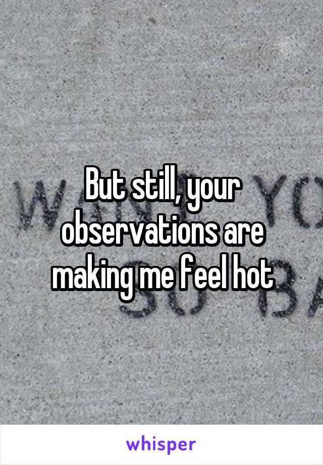 But still, your observations are making me feel hot