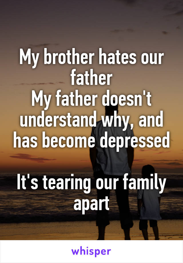 My brother hates our father
My father doesn't understand why, and has become depressed

It's tearing our family apart