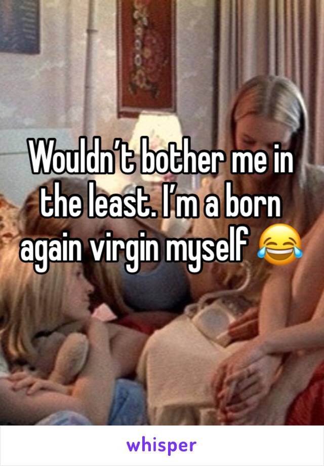 Wouldn’t bother me in the least. I’m a born again virgin myself 😂