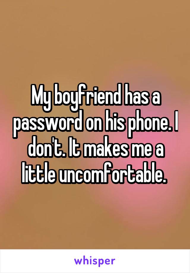 My boyfriend has a password on his phone. I don't. It makes me a little uncomfortable. 