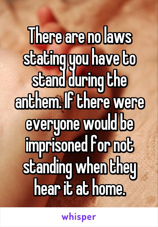 There are no laws stating you have to stand during the anthem. If there were everyone would be imprisoned for not standing when they hear it at home.