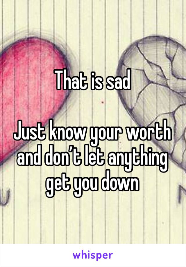 That is sad

Just know your worth and don’t let anything get you down