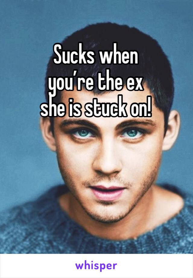 Sucks when
you’re the ex
she is stuck on!