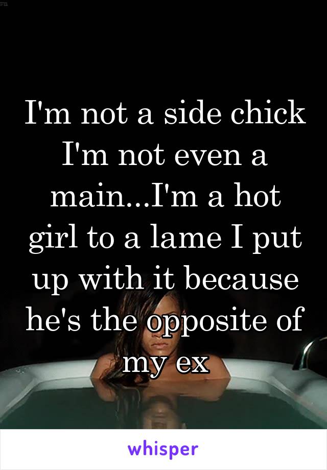 I'm not a side chick I'm not even a main...I'm a hot girl to a lame I put up with it because he's the opposite of my ex