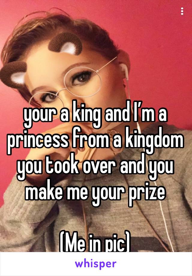 your a king and I’m a princess from a kingdom you took over and you make me your prize 

(Me in pic)