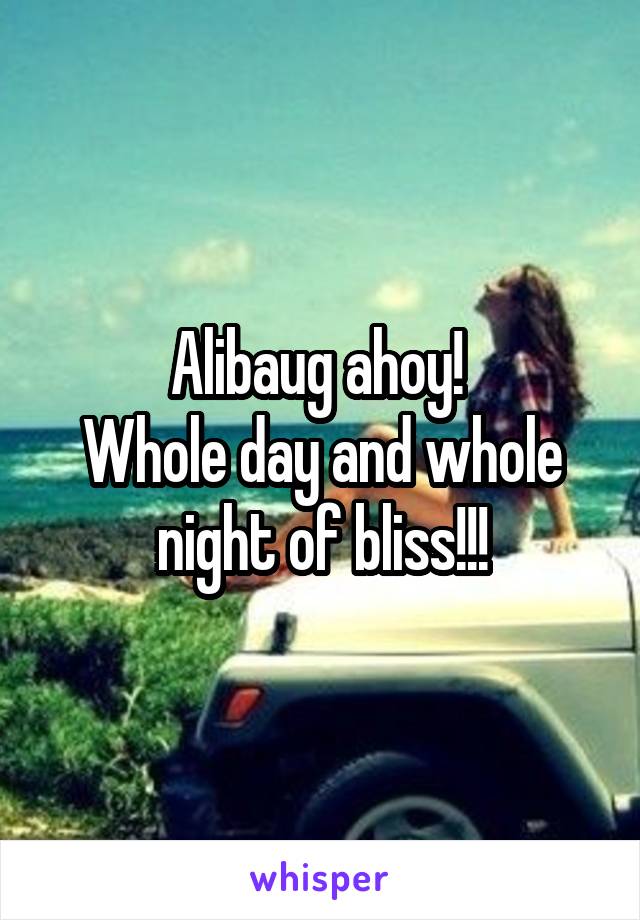 Alibaug ahoy! 
Whole day and whole night of bliss!!!