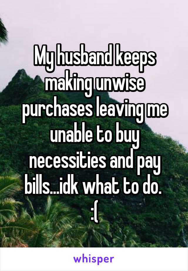 My husband keeps making unwise purchases leaving me unable to buy necessities and pay bills...idk what to do. 
:(