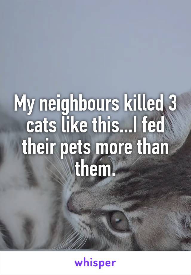 My neighbours killed 3 cats like this...I fed their pets more than them.