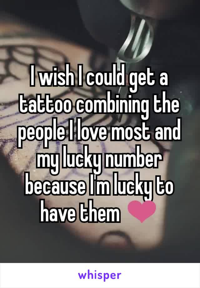 I wish I could get a tattoo combining the people I love most and my lucky number because I'm lucky to have them ❤