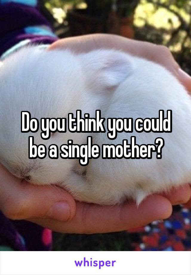 Do you think you could be a single mother?