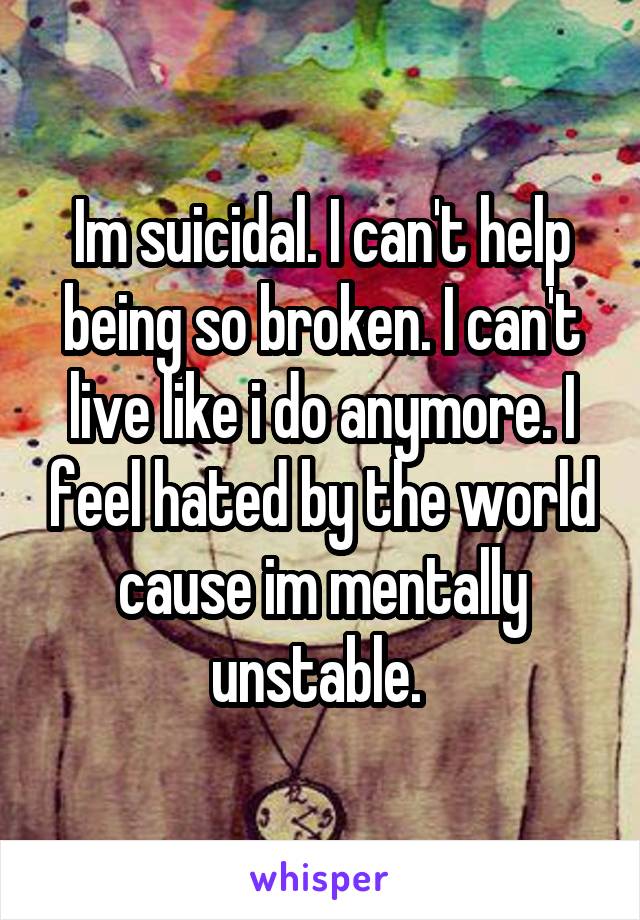 Im suicidal. I can't help being so broken. I can't live like i do anymore. I feel hated by the world cause im mentally unstable. 