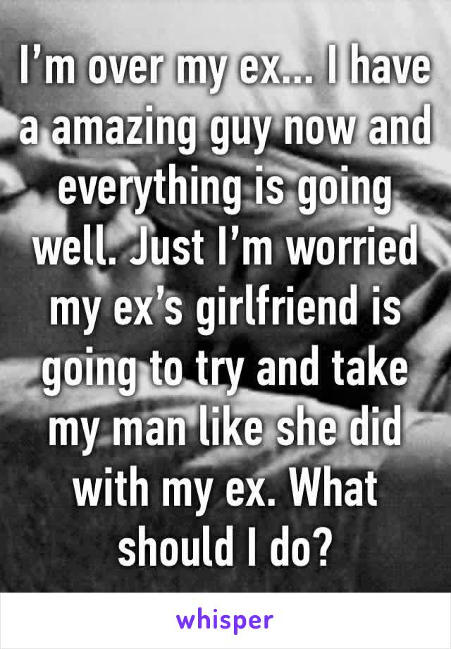 I’m over my ex... I have a amazing guy now and everything is going well. Just I’m worried my ex’s girlfriend is going to try and take my man like she did with my ex. What should I do? 