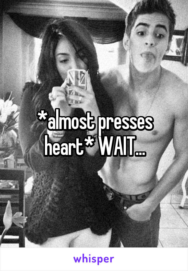 *almost presses heart* WAIT...