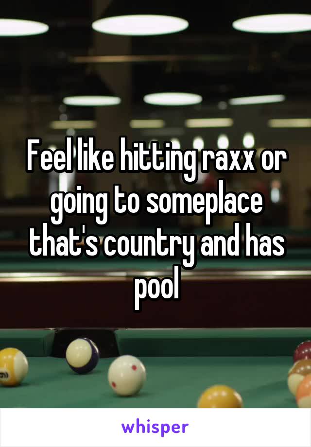 Feel like hitting raxx or going to someplace that's country and has pool