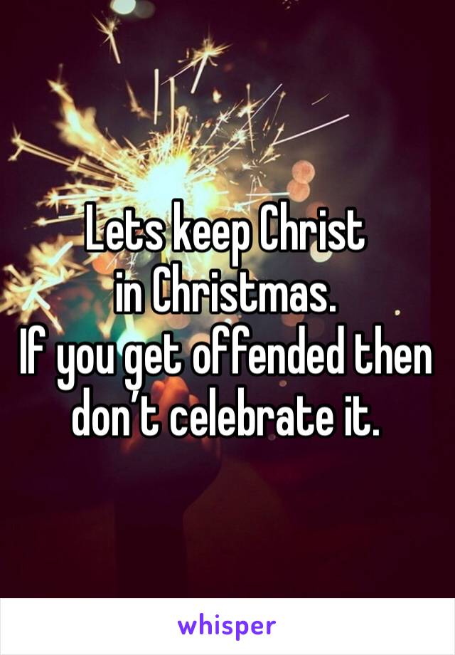 Lets keep Christ in Christmas.
If you get offended then don’t celebrate it.