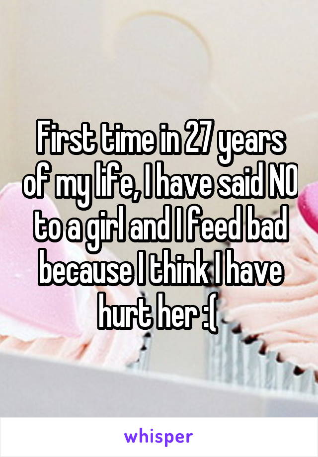 First time in 27 years of my life, I have said NO to a girl and I feed bad because I think I have hurt her :( 