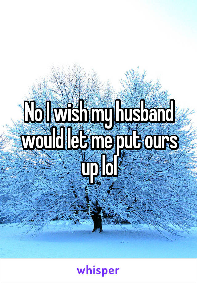 No I wish my husband would let me put ours up lol
