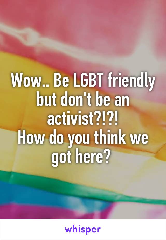 Wow.. Be LGBT friendly but don't be an activist?!?!
How do you think we got here? 