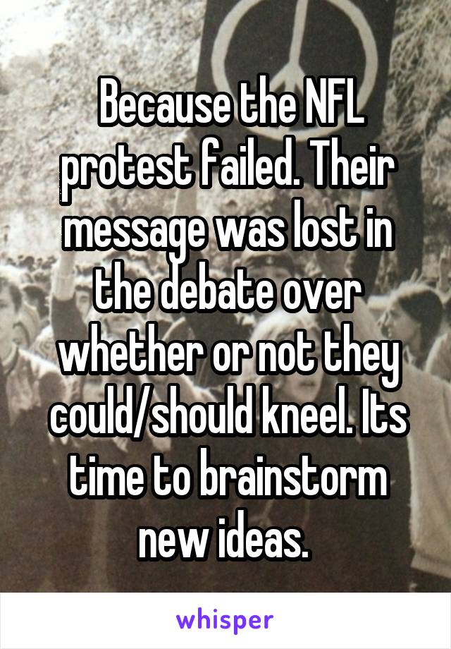 Because the NFL protest failed. Their message was lost in the debate over whether or not they could/should kneel. Its time to brainstorm new ideas. 