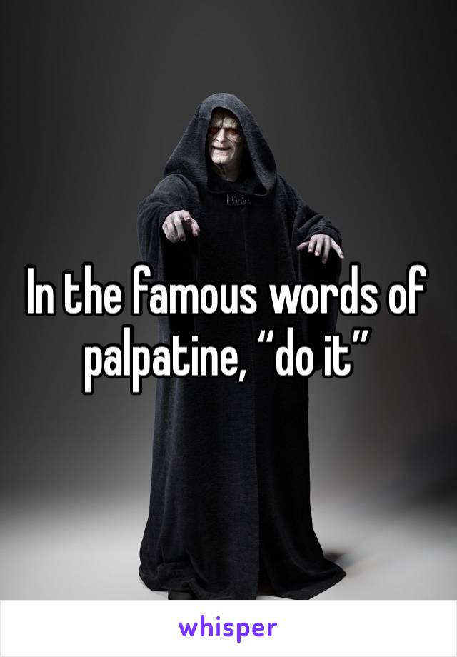 In the famous words of palpatine, “do it”