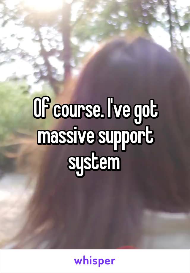 Of course. I've got massive support system 