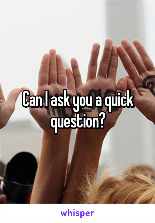 Can I ask you a quick question?