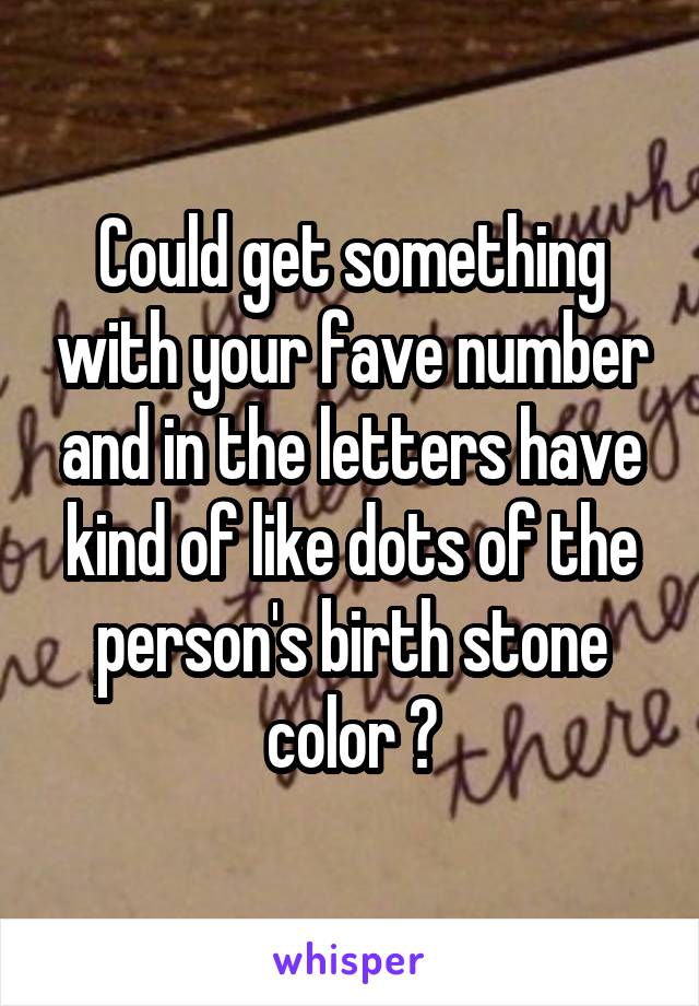 Could get something with your fave number and in the letters have kind of like dots of the person's birth stone color ?