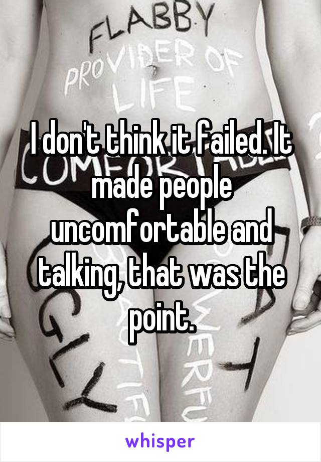 I don't think it failed. It made people uncomfortable and talking, that was the point.