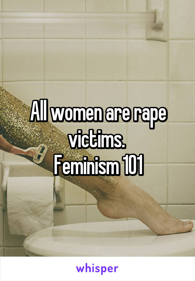 All women are rape victims. 
Feminism 101