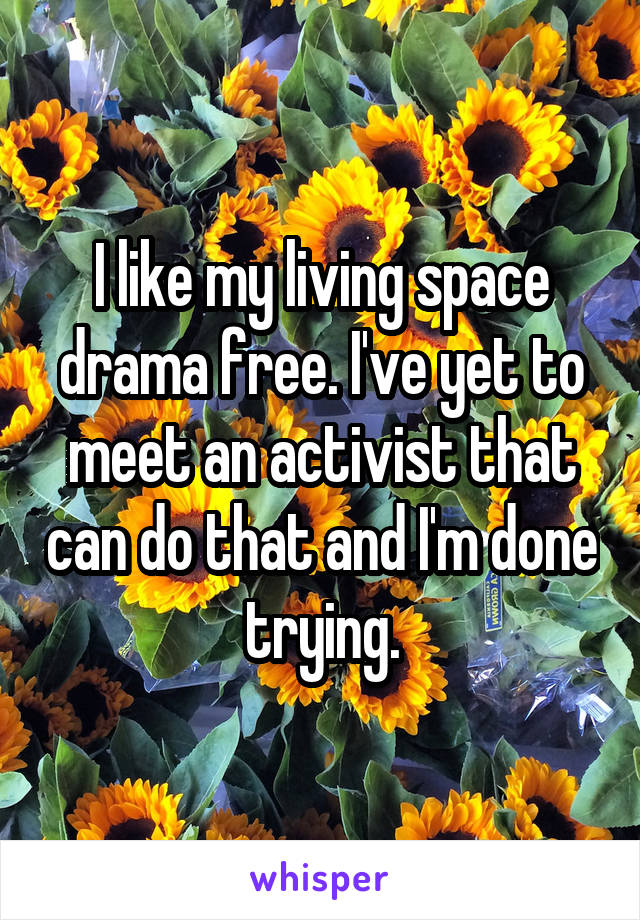 I like my living space drama free. I've yet to meet an activist that can do that and I'm done trying.