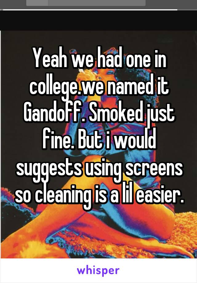 Yeah we had one in college.we named it Gandoff. Smoked just fine. But i would suggests using screens so cleaning is a lil easier. 