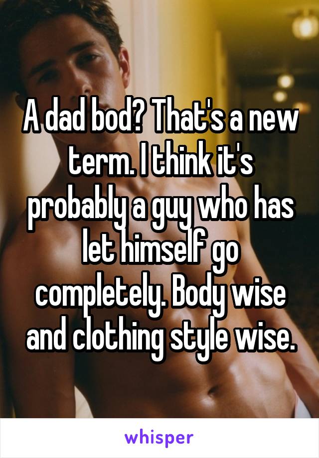 A dad bod? That's a new term. I think it's probably a guy who has let himself go completely. Body wise and clothing style wise.