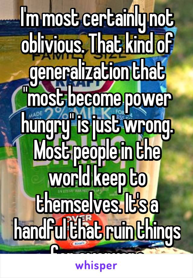 I'm most certainly not oblivious. That kind of generalization that "most become power hungry" is just wrong. Most people in the world keep to themselves. It's a handful that ruin things for everyone