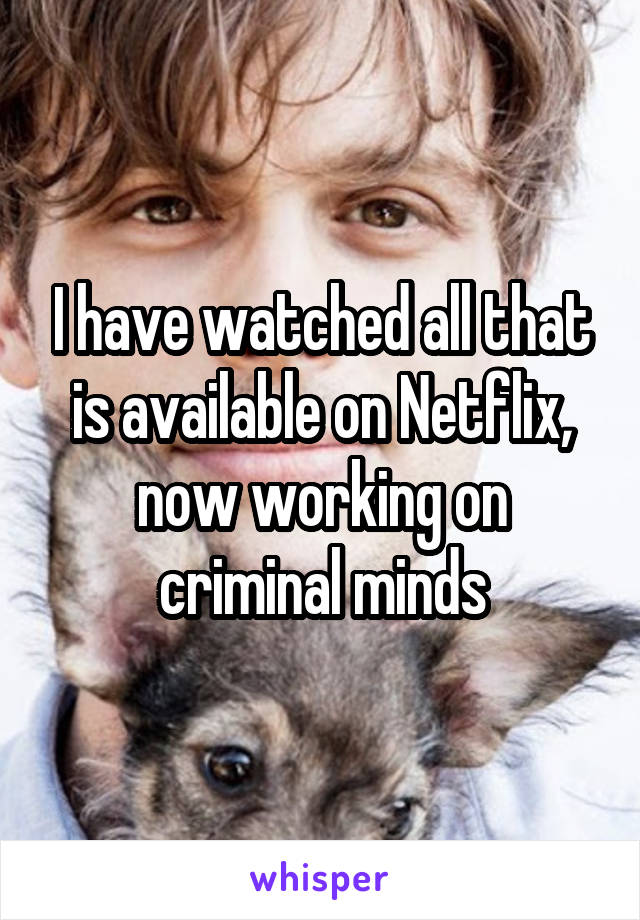I have watched all that is available on Netflix, now working on criminal minds
