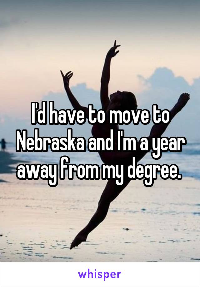 I'd have to move to Nebraska and I'm a year away from my degree. 