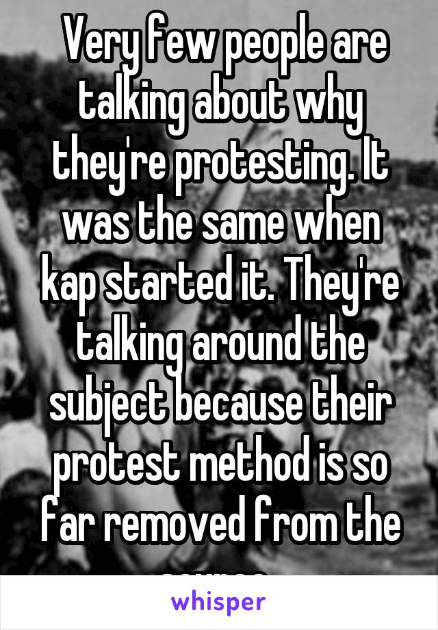  Very few people are talking about why they're protesting. It was the same when kap started it. They're talking around the subject because their protest method is so far removed from the source. 